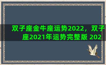 双子座金牛座运势2022，双子座2021年运势完整版 2021年金牛座全年运势详解